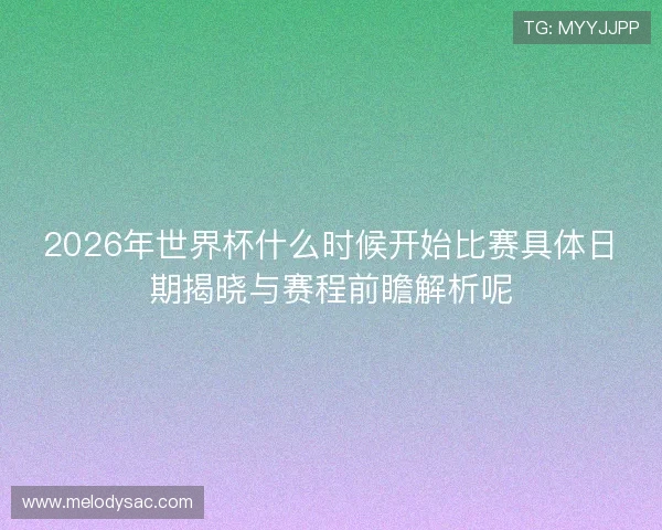2026年世界杯什么时候开始比赛具体日期揭晓与赛程前瞻解析呢